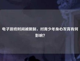 电子游戏时间被限制，对青少年身心发育有何影响？