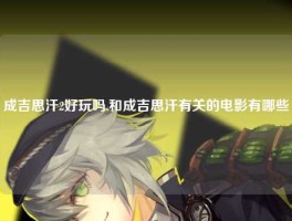 成吉思汗2好玩吗,和成吉思汗有关的电影有哪些