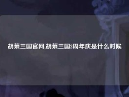 胡莱三国官网,胡莱三国2周年庆是什么时候