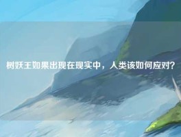 树妖王如果出现在现实中，人类该如何应对？