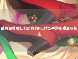 蓝月至尊版红包是真的吗?,什么手游能赚点零花钱