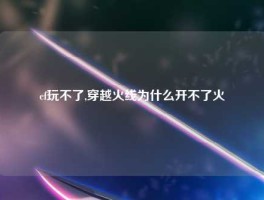 cf玩不了,穿越火线为什么开不了火
