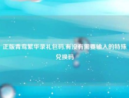 正版青鸾繁华录礼包码,有没有需要输入的特殊兑换码