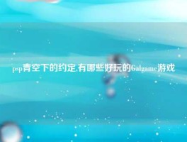 psp青空下的约定,有哪些好玩的Galgame游戏