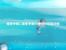 魔兽争霸td,魔兽争霸TD赤壁终结版攻略