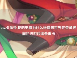 wow卡蓝条,我的电脑为什么玩魔兽世界在登录界面和进游戏读条很卡