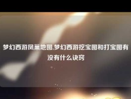 梦幻西游凤巢地图,梦幻西游挖宝图和打宝图有没有什么诀窍
