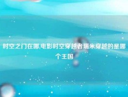 时空之门在哪,电影时空穿越者瑞米穿越的是哪个王国