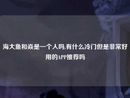 海大鱼和焱是一个人吗,有什么冷门但是非常好用的APP推荐吗