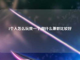 2个人怎么玩我一个,做什么兼职比较好