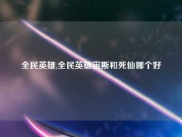 全民英雄,全民英雄宙斯和死仙哪个好