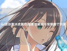 dnf迷你寒冰虎属性,魔兽世界战斗宠物哪个厉害
