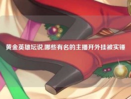 黄金英雄坛说,哪些有名的主播开外挂被实锤
