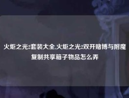 火炬之光2套装大全,火炬之光2双开赌博与附魔复制共享箱子物品怎么弄