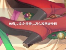 传奇gm命令,传奇gm怎么改回城坐标