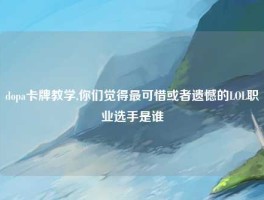 dopa卡牌教学,你们觉得最可惜或者遗憾的LOL职业选手是谁