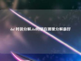 dnf 时装分解,dnf时装在哪里分解最好