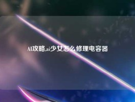 AI攻略,ai少女怎么修理电容器