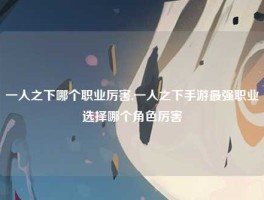 一人之下哪个职业厉害,一人之下手游最强职业选择哪个角色厉害
