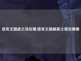 洛克王国迷之岛在哪,洛克王国星辰之塔在哪里