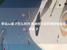 多玩dnf盒子怎么双开,有哪些比较好用的电脑游戏盒子