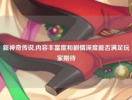新神奇传说,内容丰富度和剧情深度能否满足玩家期待