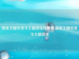 洛克王国空灵斗士超进化在哪里,洛克王国空灵斗士超进化