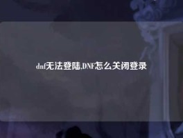 dnf无法登陆,DNF怎么关闭登录