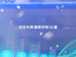 河北车牌,哪座市有N公署