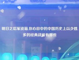 明日之后军资箱,你心目中的中国历史上以少胜多的经典战役有哪些