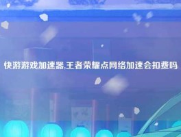 快游游戏加速器,王者荣耀点网络加速会扣费吗
