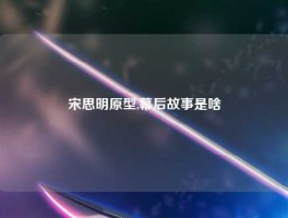 宋思明原型,幕后故事是啥