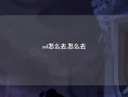 zul怎么去,怎么去裋