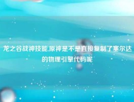 龙之谷战神技能,原神是不是直接复制了塞尔达的物理引擎代码呢