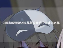 cf周末就要痛快玩,英雄联盟这个游戏怎么样
