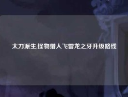 太刀派生,怪物猎人飞雷龙之牙升级路线