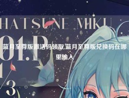 蓝月至尊版激活码领取,蓝月至尊版兑换码在哪里输入