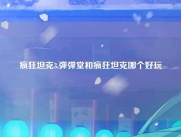 疯狂坦克3,弹弹堂和疯狂坦克哪个好玩