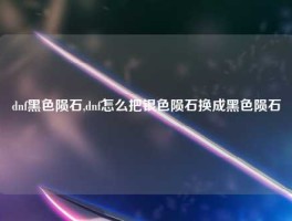 dnf黑色陨石,dnf怎么把银色陨石换成黑色陨石