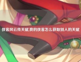 侠客风云传天赋,我的侠客怎么获取别人的天赋
