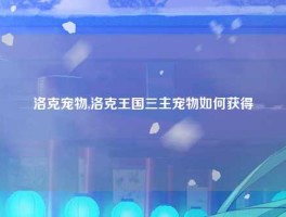 洛克宠物,洛克王国三主宠物如何获得