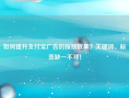 如何提升支付宝广告的投放效果？关键词、标签缺一不可！