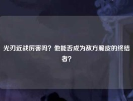 光刃近战厉害吗？他能否成为敌方脆皮的终结者？