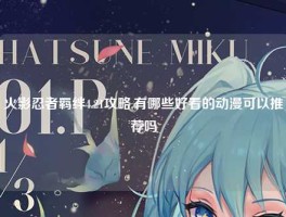 火影忍者羁绊4.21攻略,有哪些好看的动漫可以推荐吗