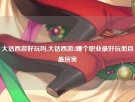 大话西游好玩吗,大话西游2哪个职业最好玩而且最厉害