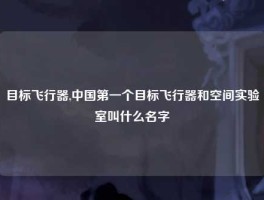 目标飞行器,中国第一个目标飞行器和空间实验室叫什么名字