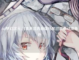 dnf梦幻次元,日本声优内田雄马配过哪些动漫角色