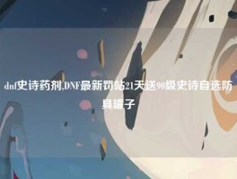 dnf史诗药剂,DNF最新罚站21天送90级史诗自选防具罐子