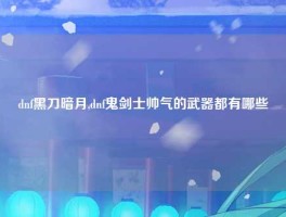 dnf黑刀暗月,dnf鬼剑士帅气的武器都有哪些