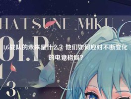 LG战队的未来是什么？他们如何应对不断变化的电竞格局？